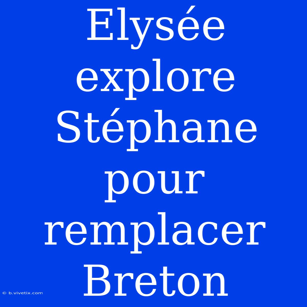 Elysée Explore Stéphane Pour Remplacer Breton