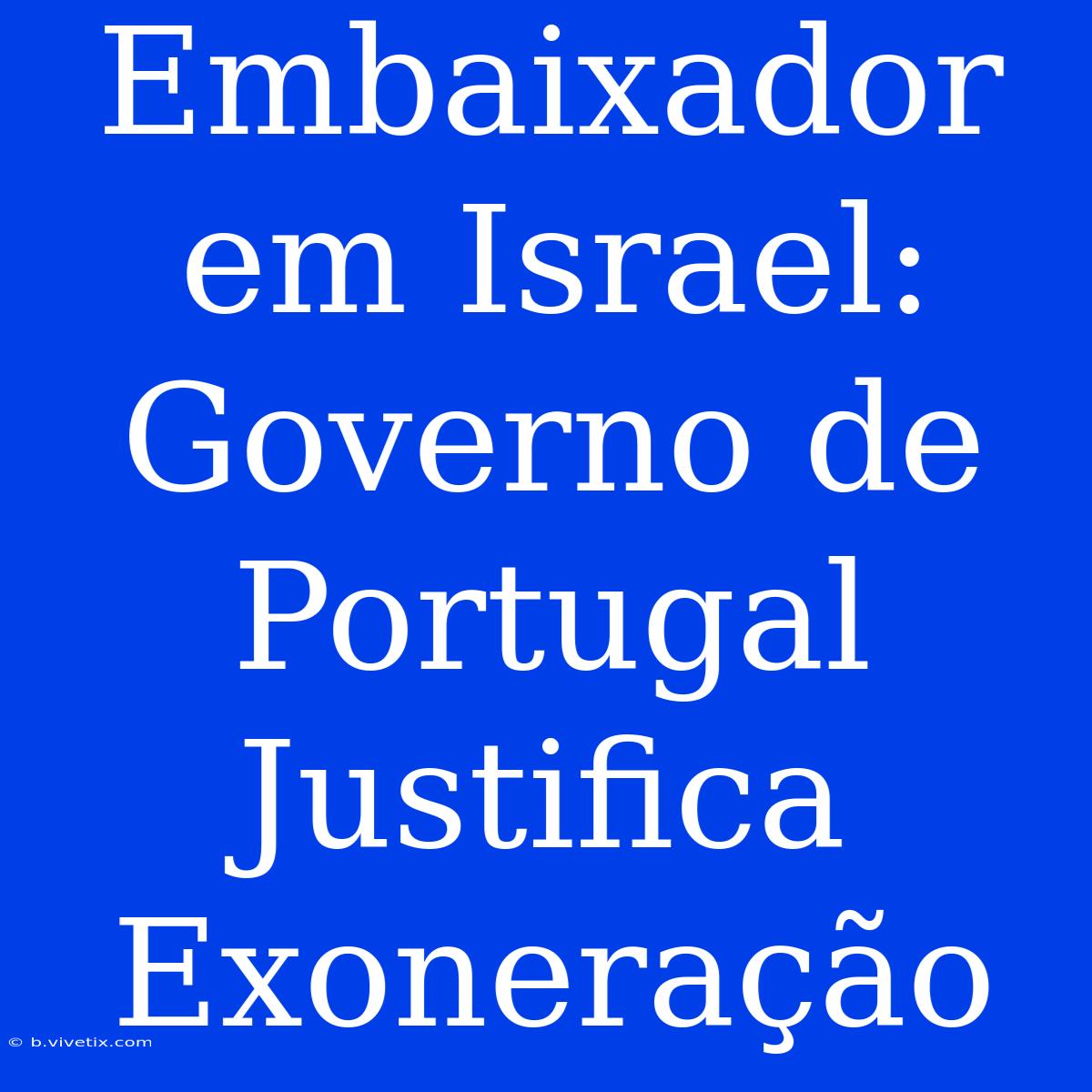 Embaixador Em Israel: Governo De Portugal Justifica Exoneração