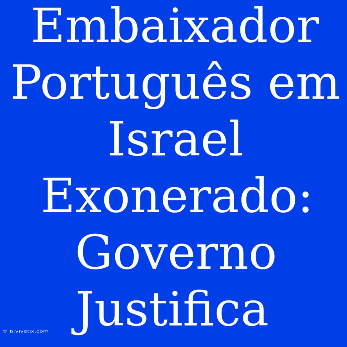 Embaixador Português Em Israel Exonerado: Governo Justifica