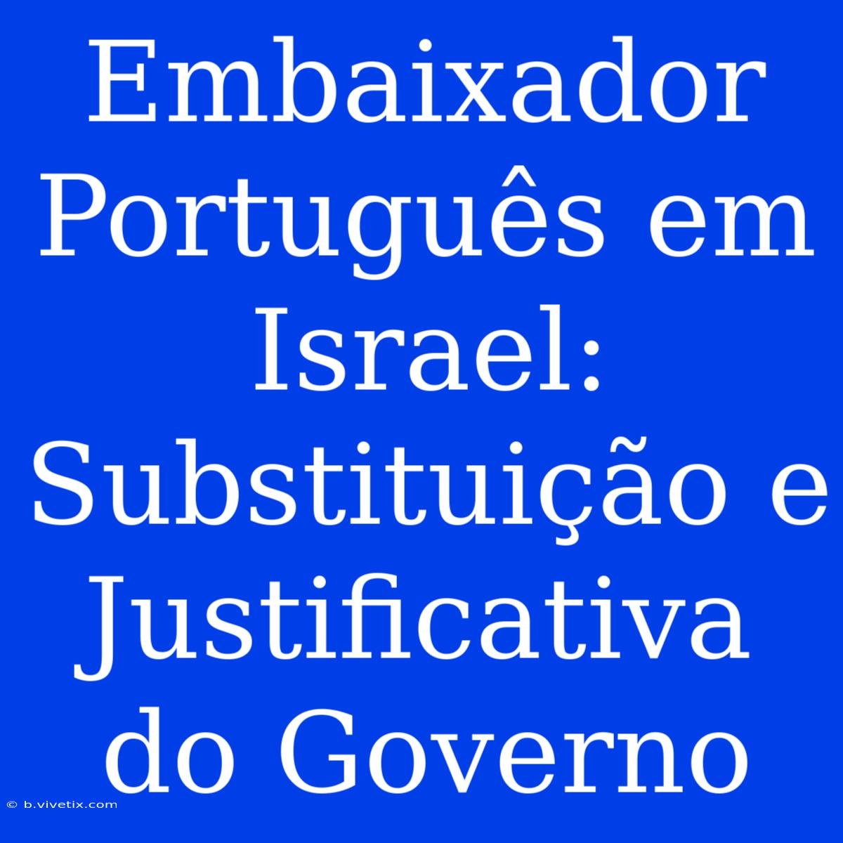 Embaixador Português Em Israel: Substituição E Justificativa Do Governo