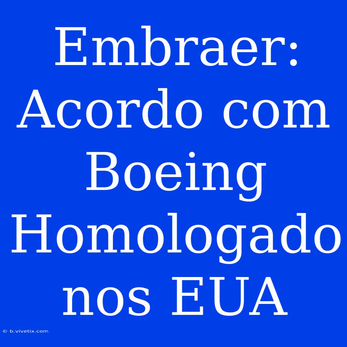 Embraer: Acordo Com Boeing Homologado Nos EUA