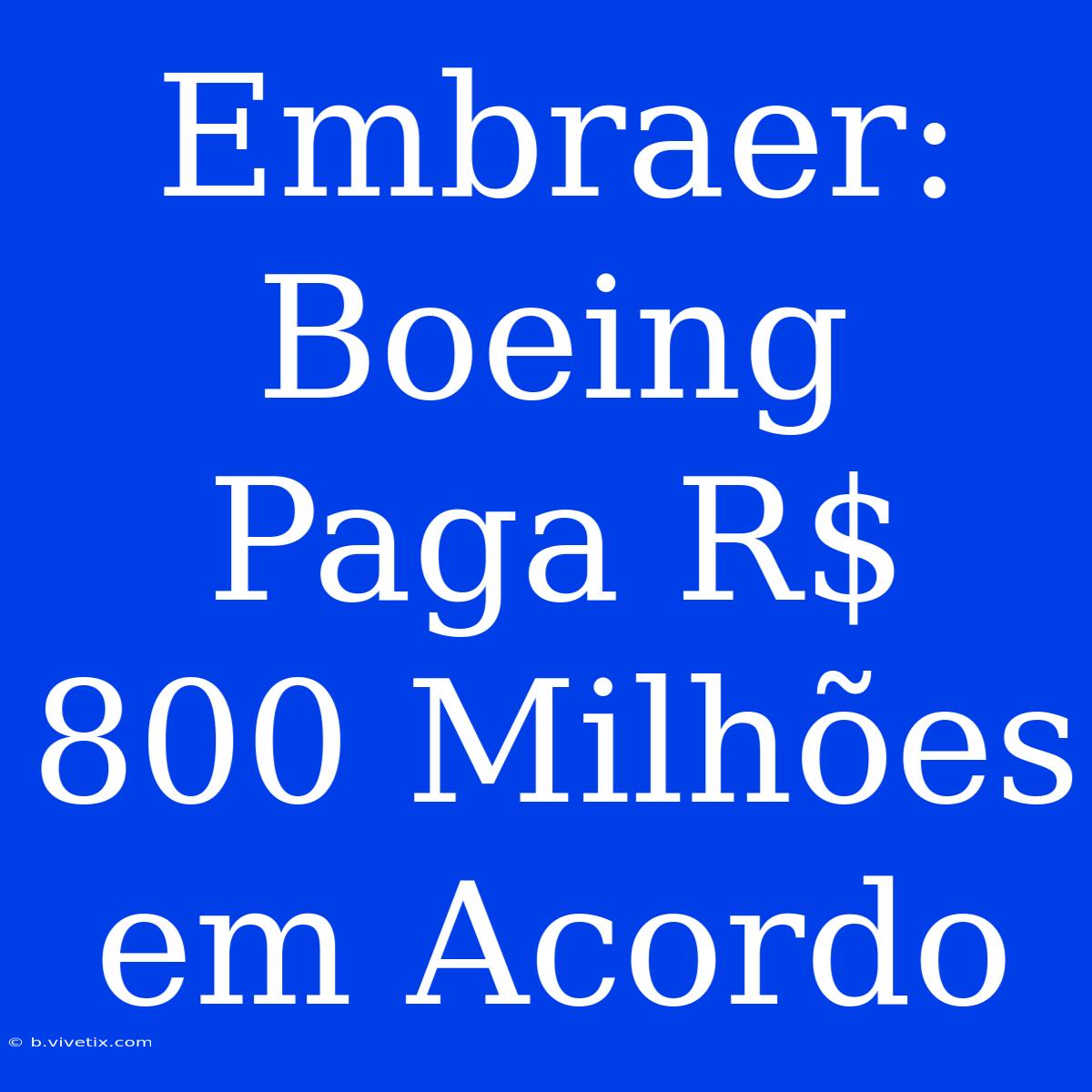 Embraer: Boeing Paga R$ 800 Milhões Em Acordo