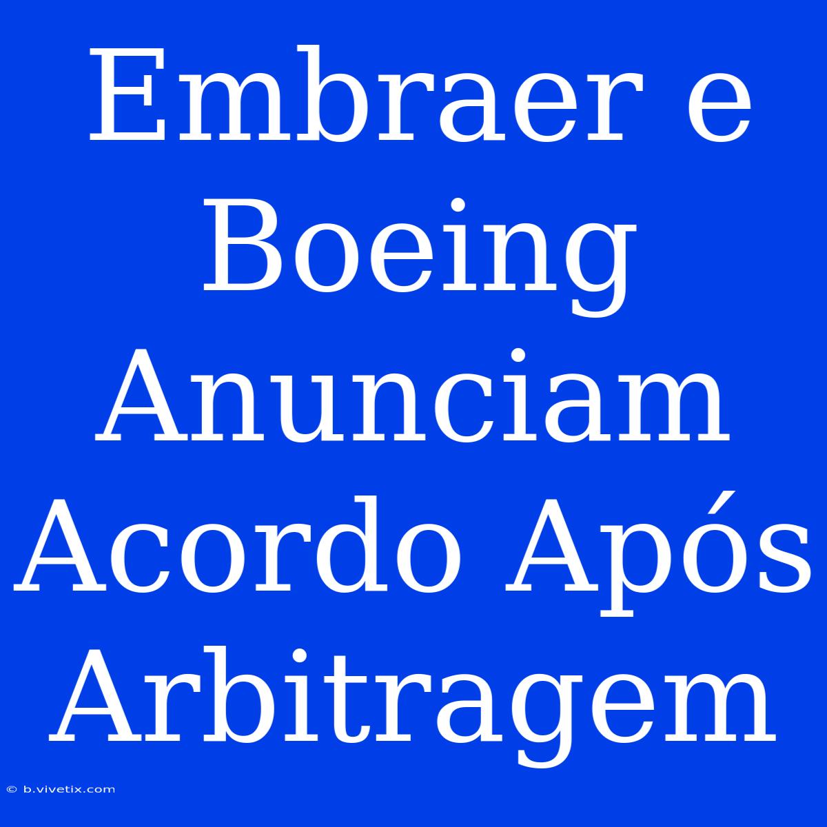 Embraer E Boeing Anunciam Acordo Após Arbitragem 