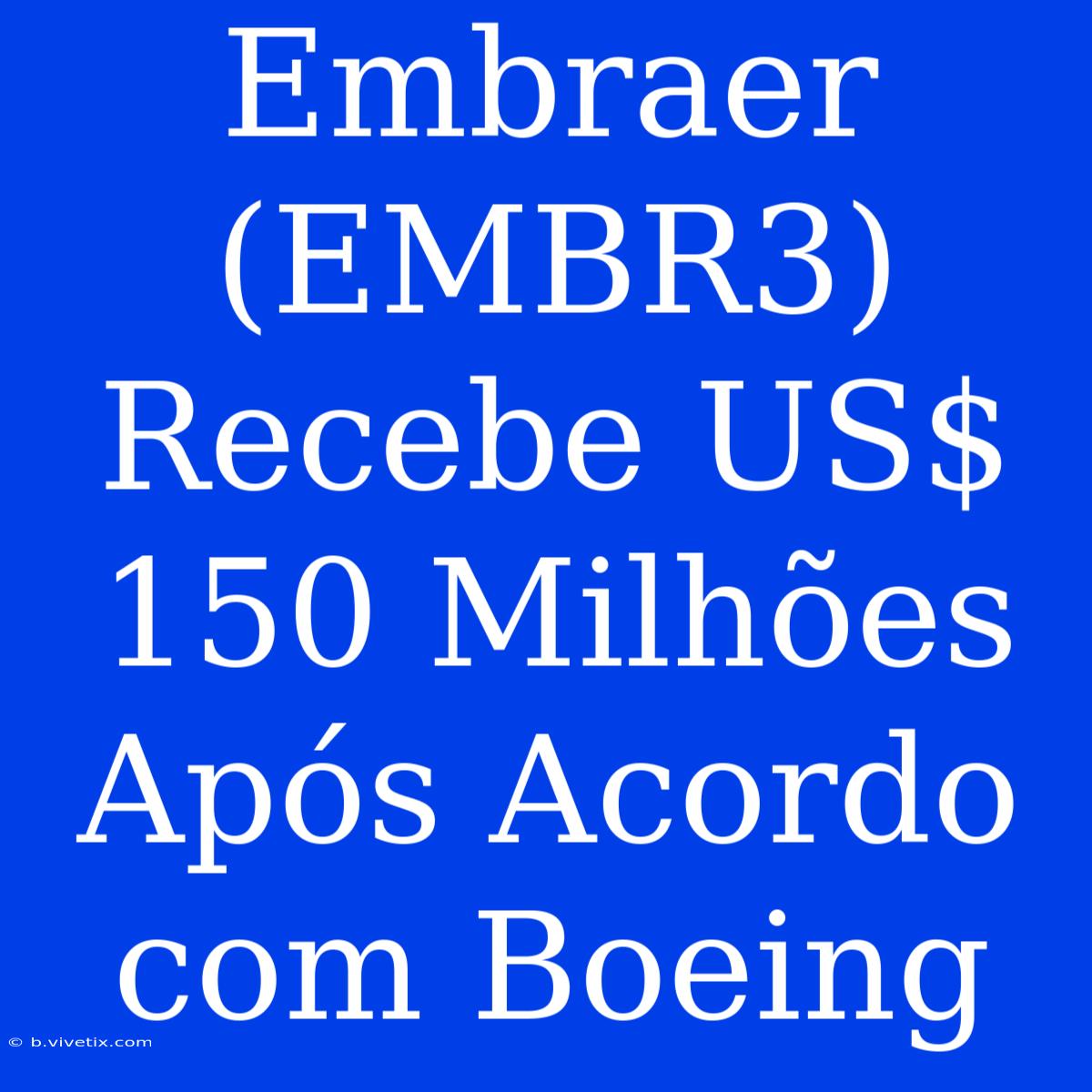 Embraer (EMBR3) Recebe US$ 150 Milhões Após Acordo Com Boeing