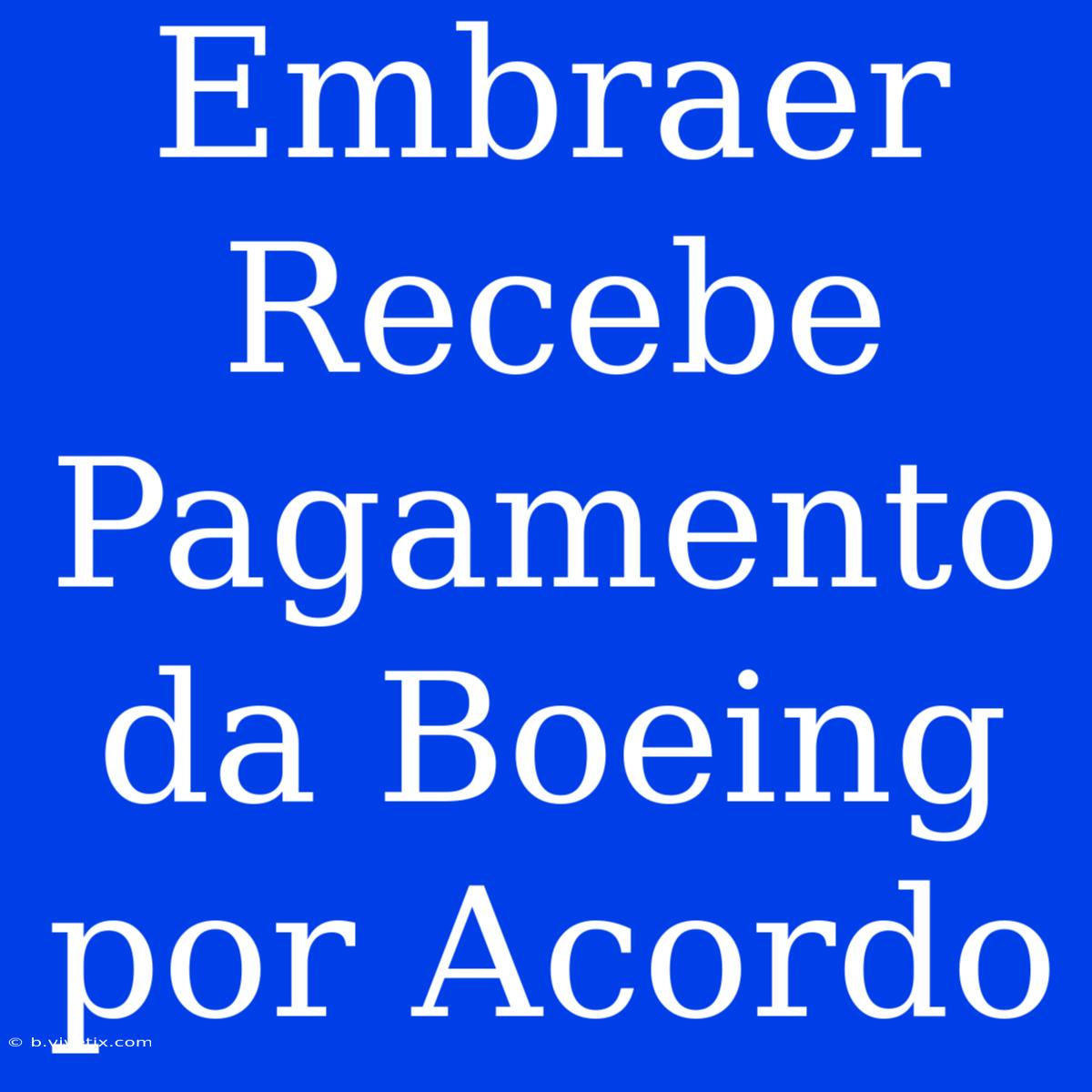 Embraer Recebe Pagamento Da Boeing Por Acordo