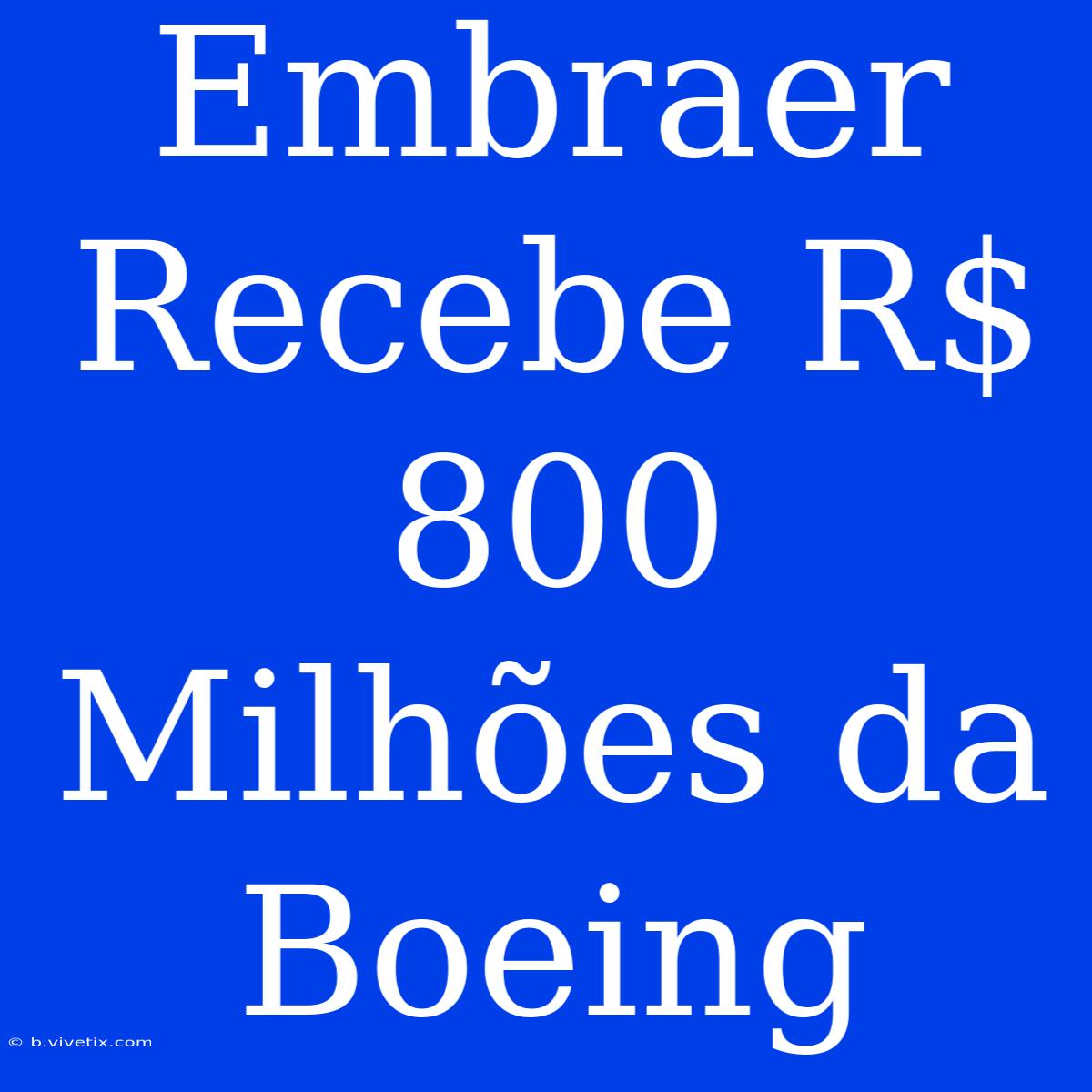 Embraer Recebe R$ 800 Milhões Da Boeing