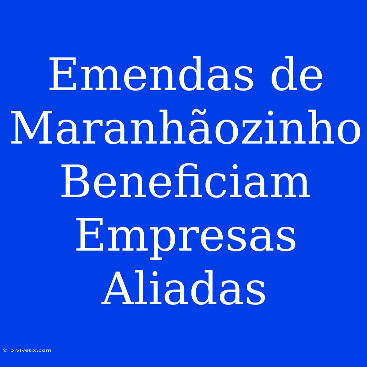 Emendas De Maranhãozinho Beneficiam Empresas Aliadas