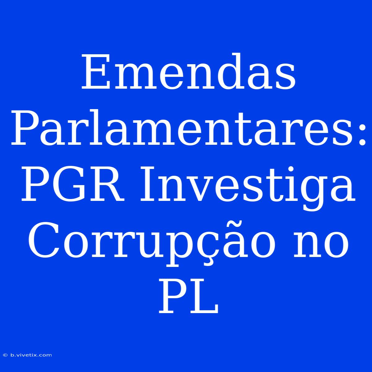 Emendas Parlamentares: PGR Investiga Corrupção No PL