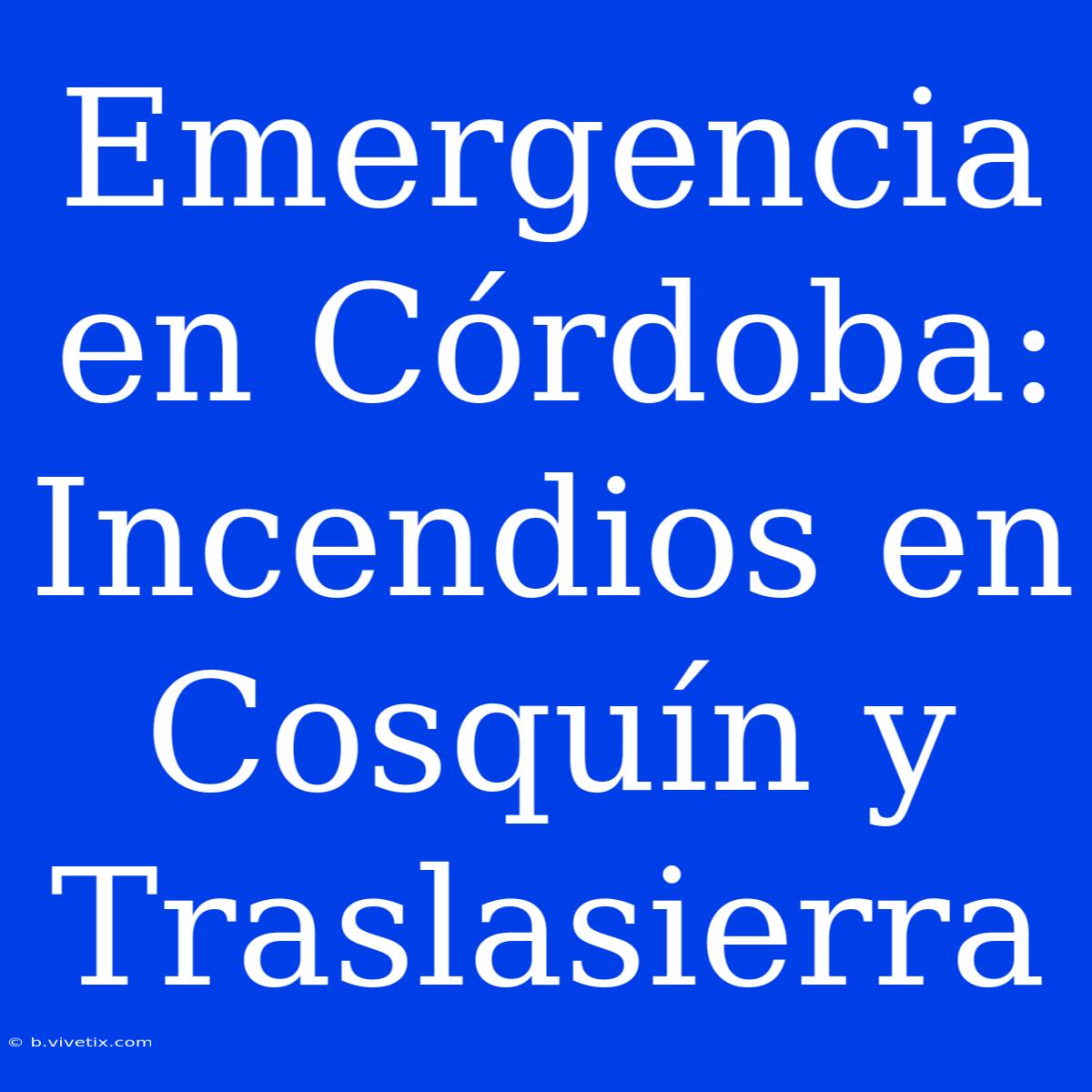 Emergencia En Córdoba: Incendios En Cosquín Y Traslasierra