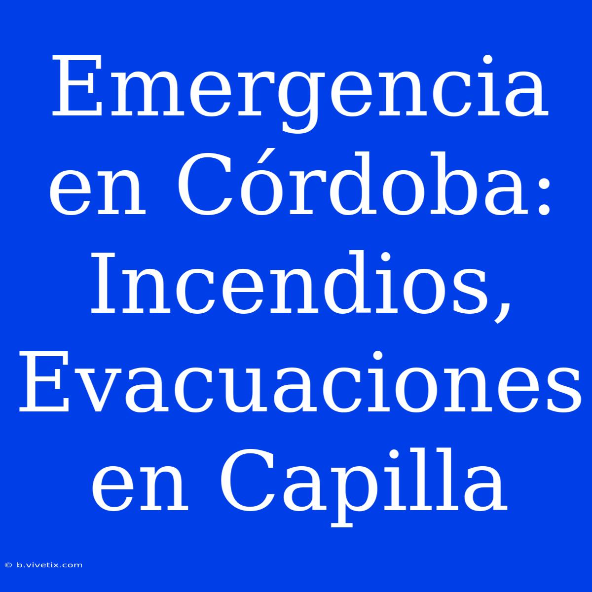 Emergencia En Córdoba: Incendios, Evacuaciones En Capilla