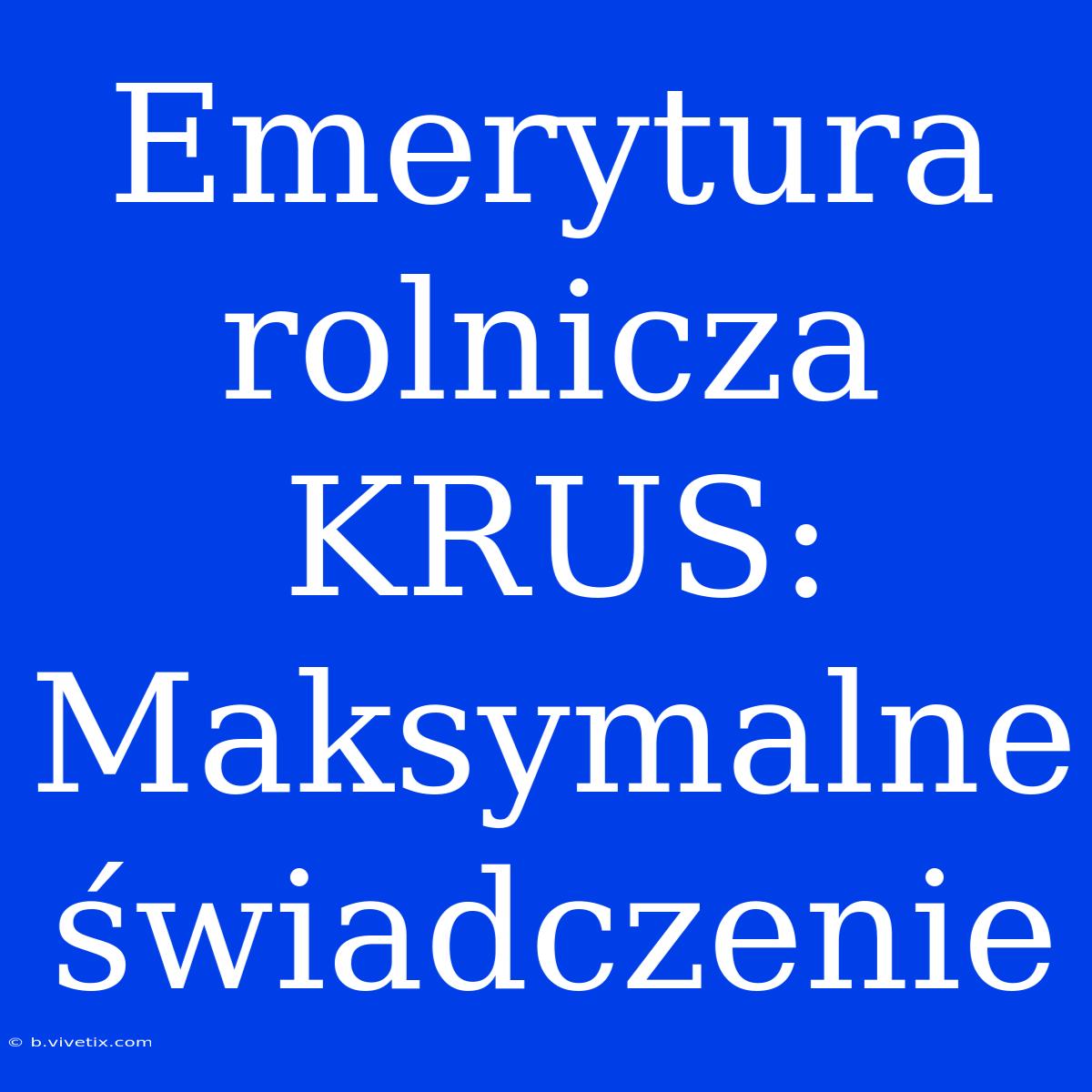 Emerytura Rolnicza KRUS: Maksymalne Świadczenie