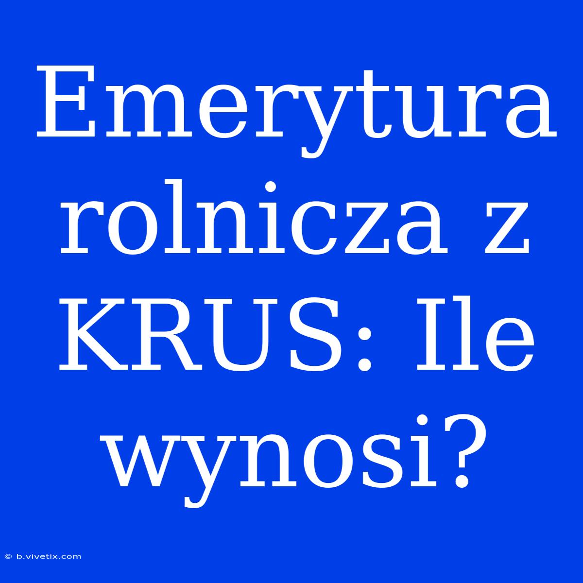 Emerytura Rolnicza Z KRUS: Ile Wynosi?