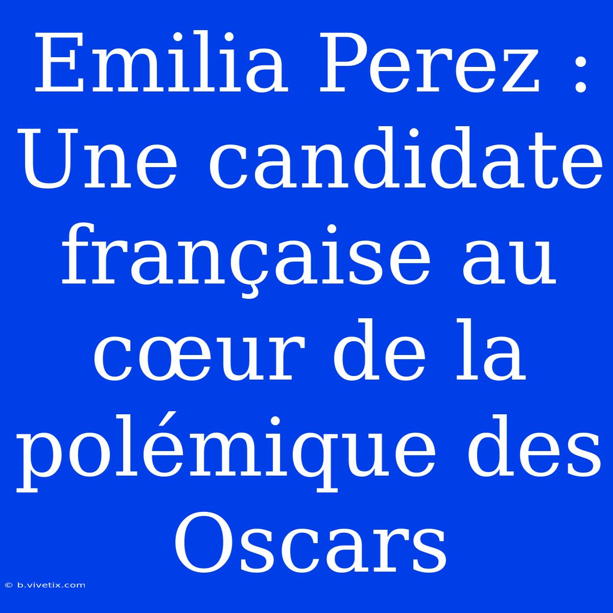 Emilia Perez :  Une Candidate Française Au Cœur De La Polémique Des Oscars