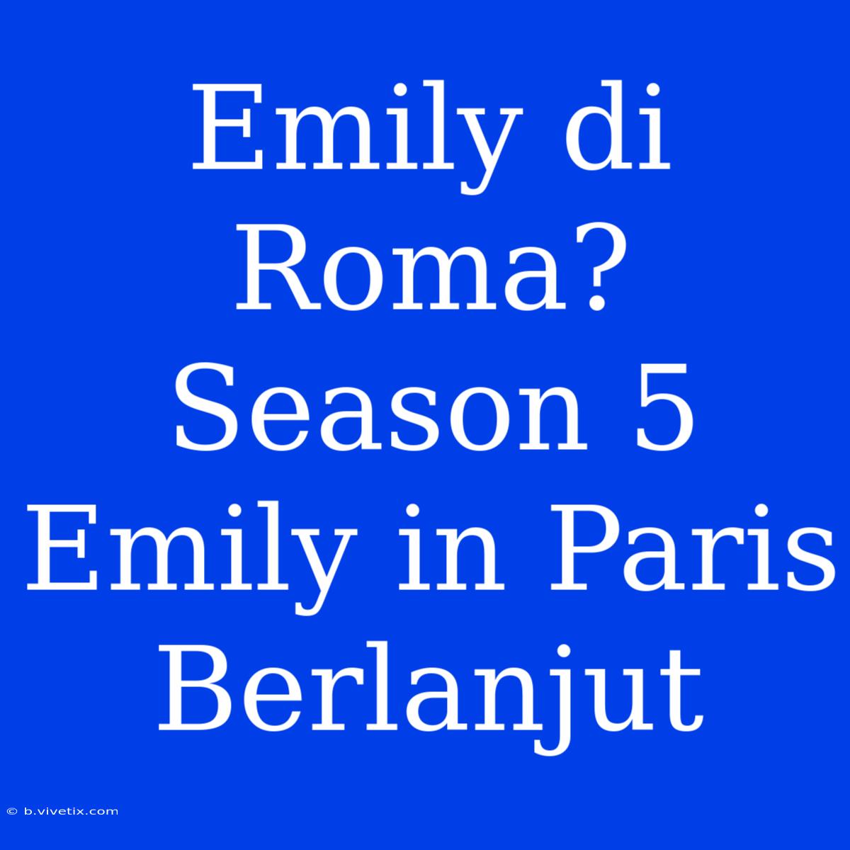 Emily Di Roma? Season 5 Emily In Paris Berlanjut