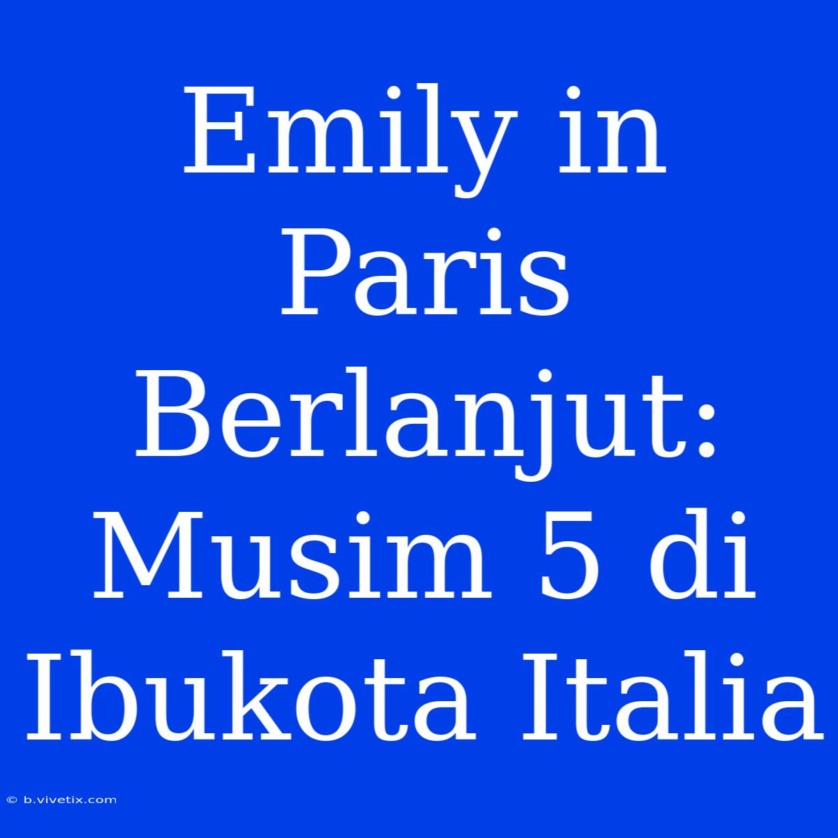 Emily In Paris Berlanjut: Musim 5 Di Ibukota Italia