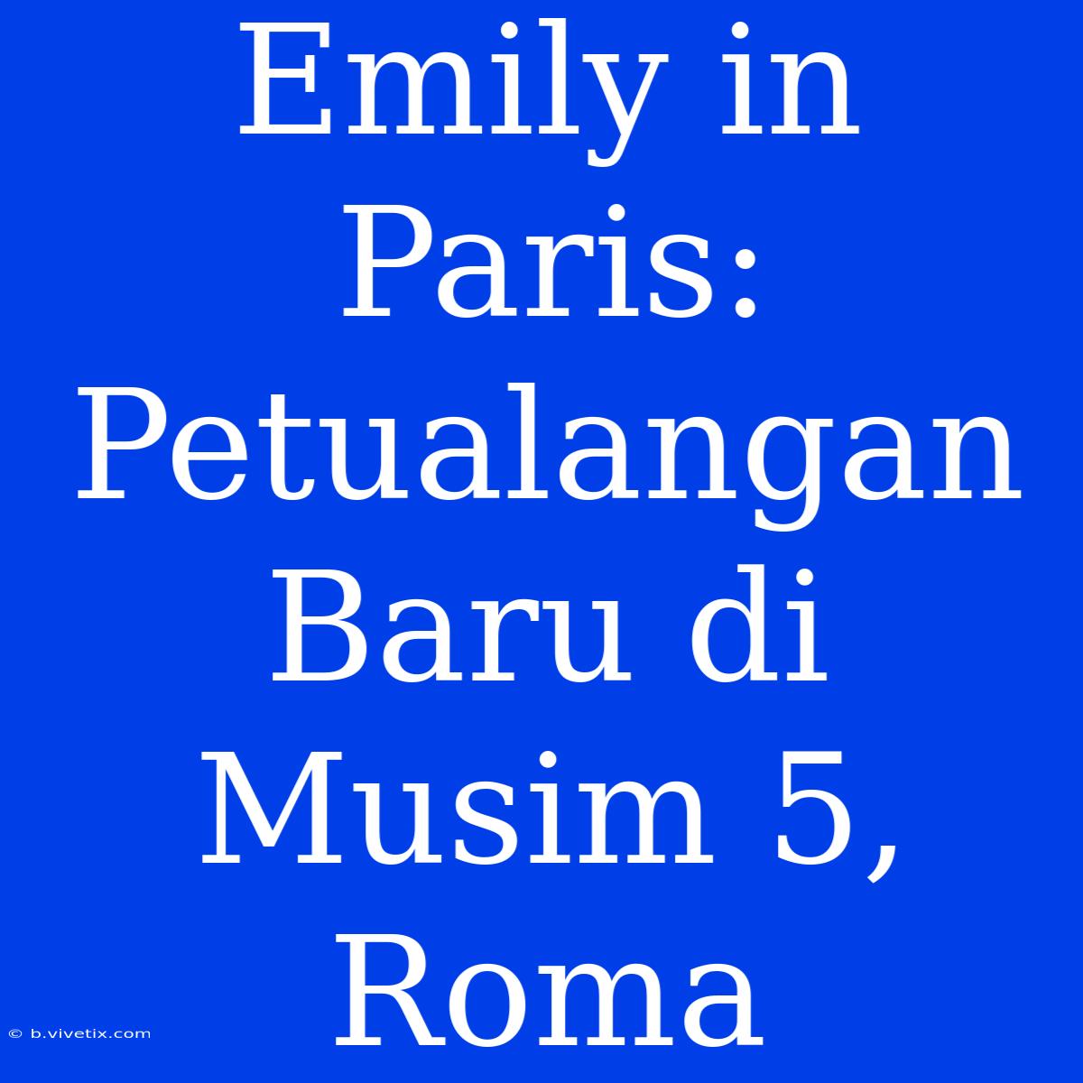 Emily In Paris: Petualangan Baru Di Musim 5, Roma 