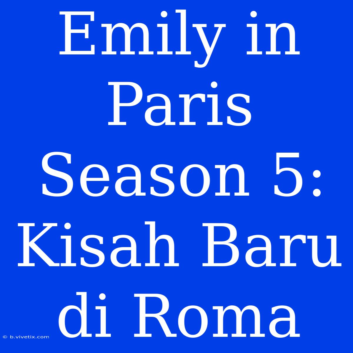 Emily In Paris Season 5: Kisah Baru Di Roma