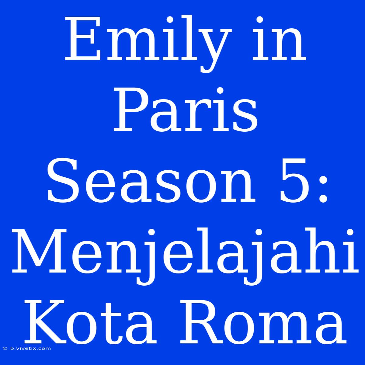 Emily In Paris Season 5: Menjelajahi Kota Roma