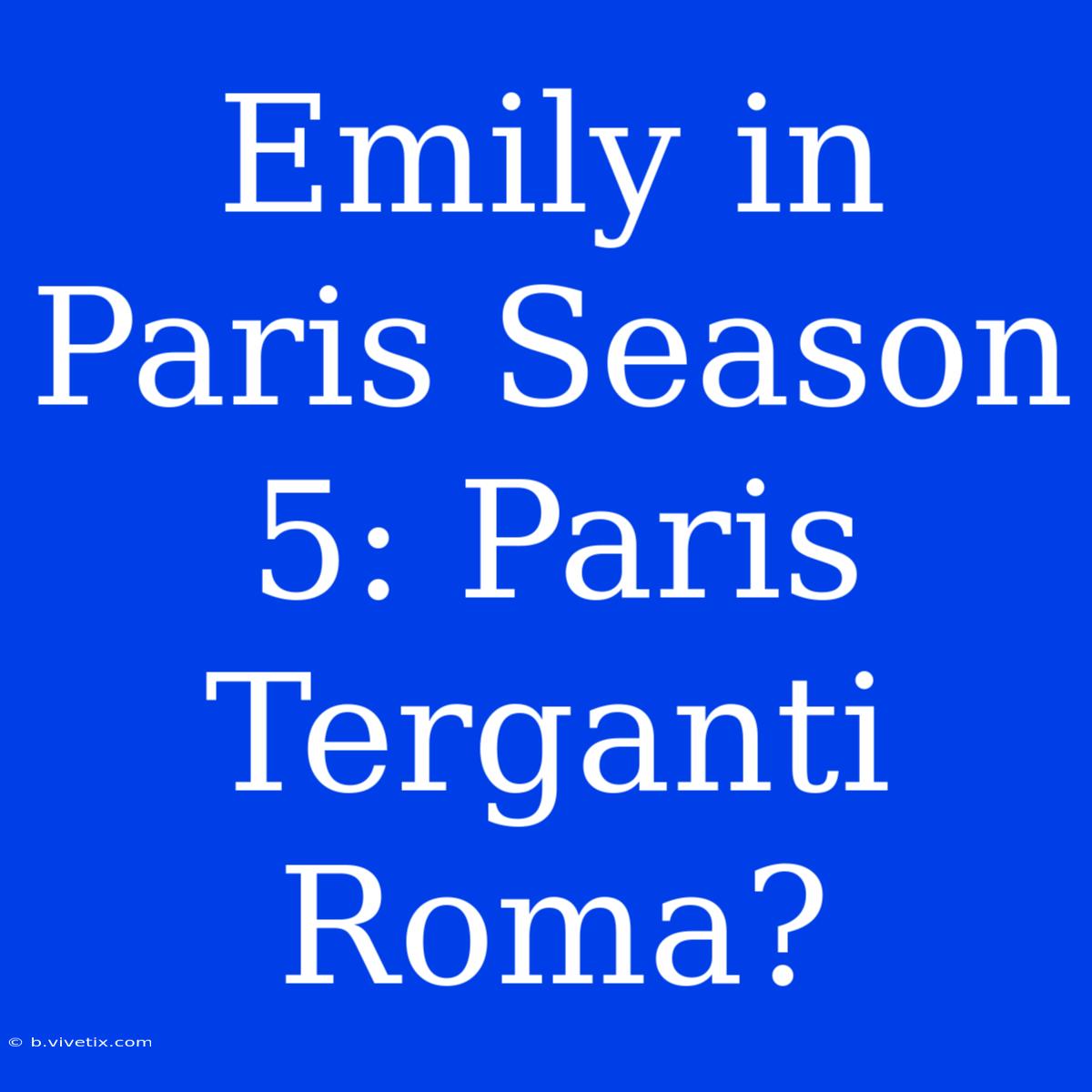 Emily In Paris Season 5: Paris Terganti Roma?