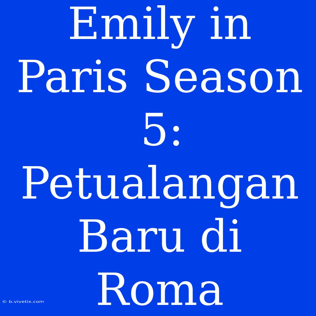 Emily In Paris Season 5: Petualangan Baru Di Roma