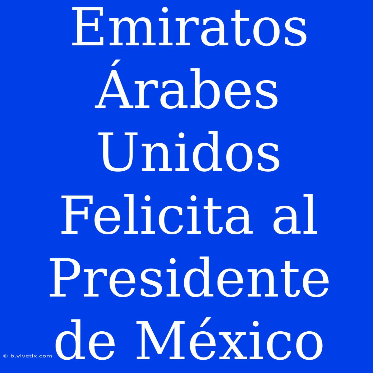 Emiratos Árabes Unidos Felicita Al Presidente De México