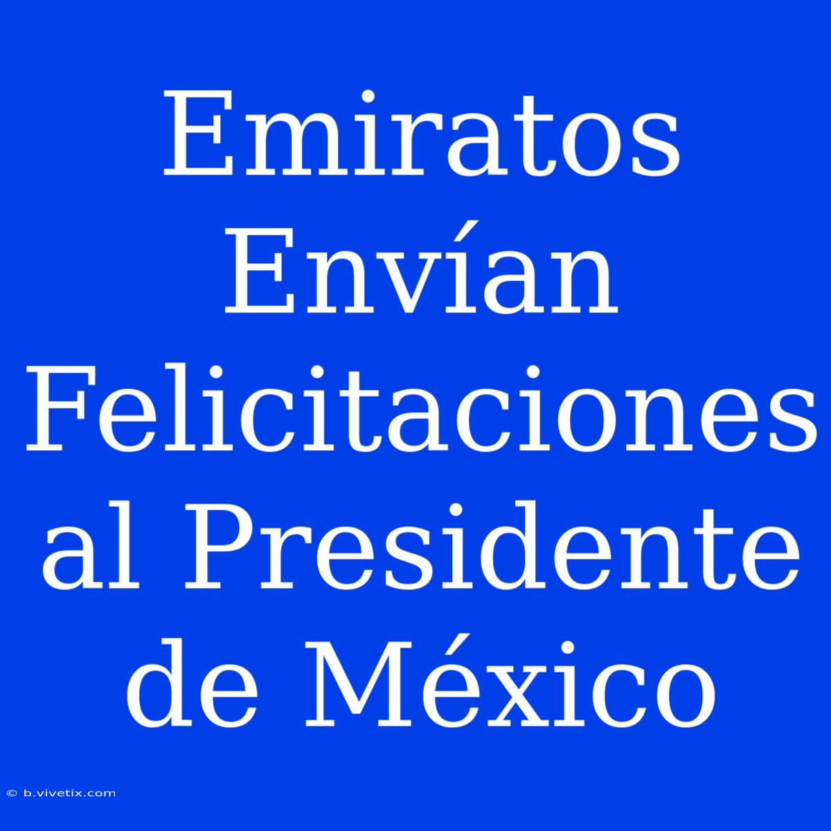 Emiratos Envían Felicitaciones Al Presidente De México