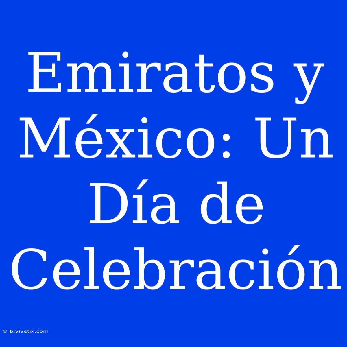 Emiratos Y México: Un Día De Celebración 