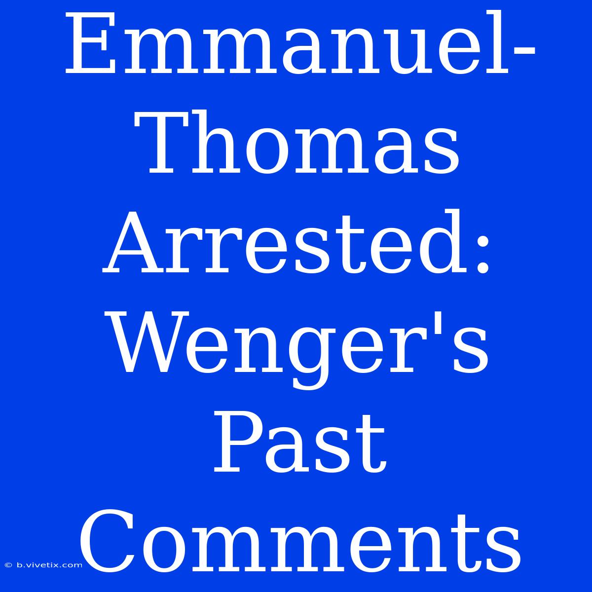 Emmanuel-Thomas Arrested: Wenger's Past Comments 