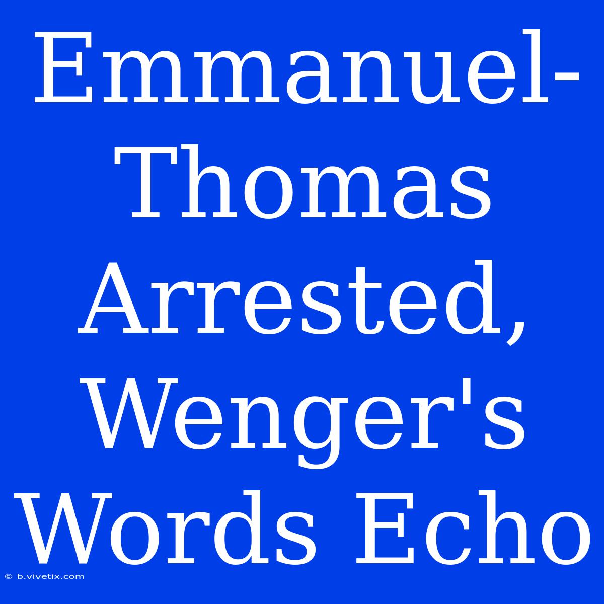 Emmanuel-Thomas Arrested, Wenger's Words Echo