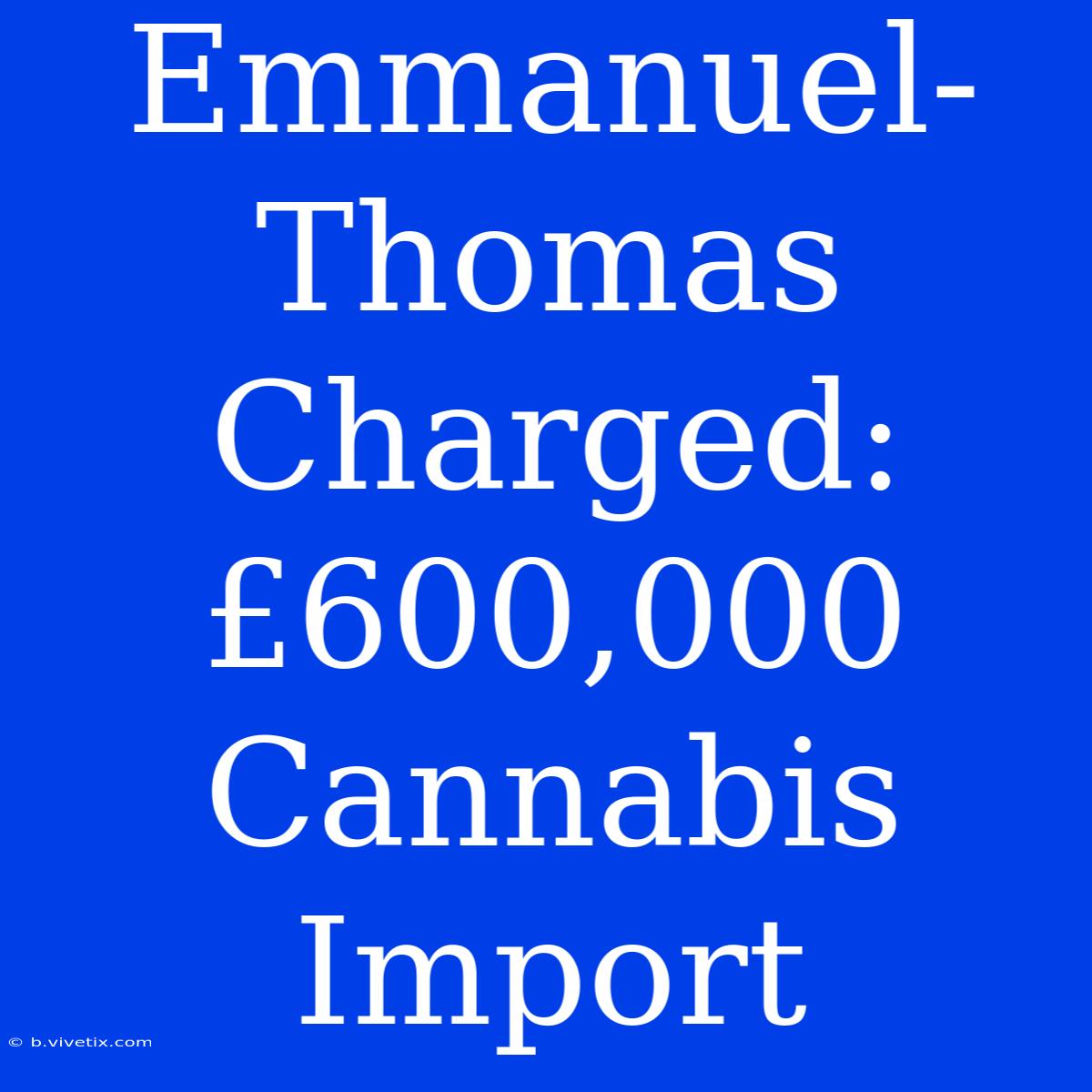 Emmanuel-Thomas Charged: £600,000 Cannabis Import