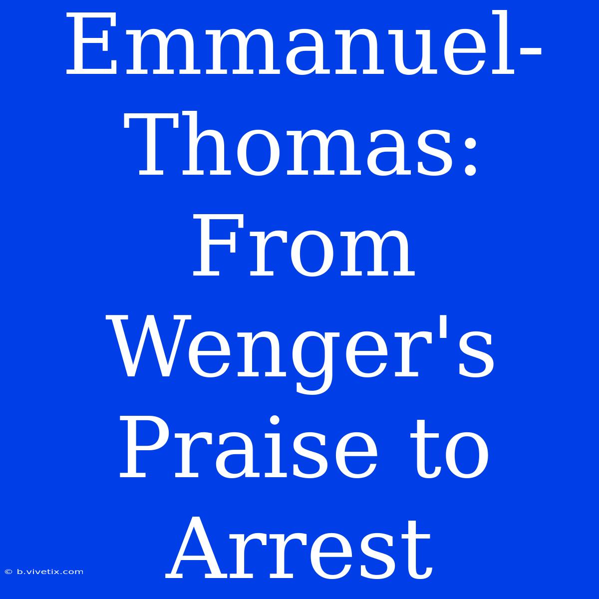 Emmanuel-Thomas: From Wenger's Praise To Arrest