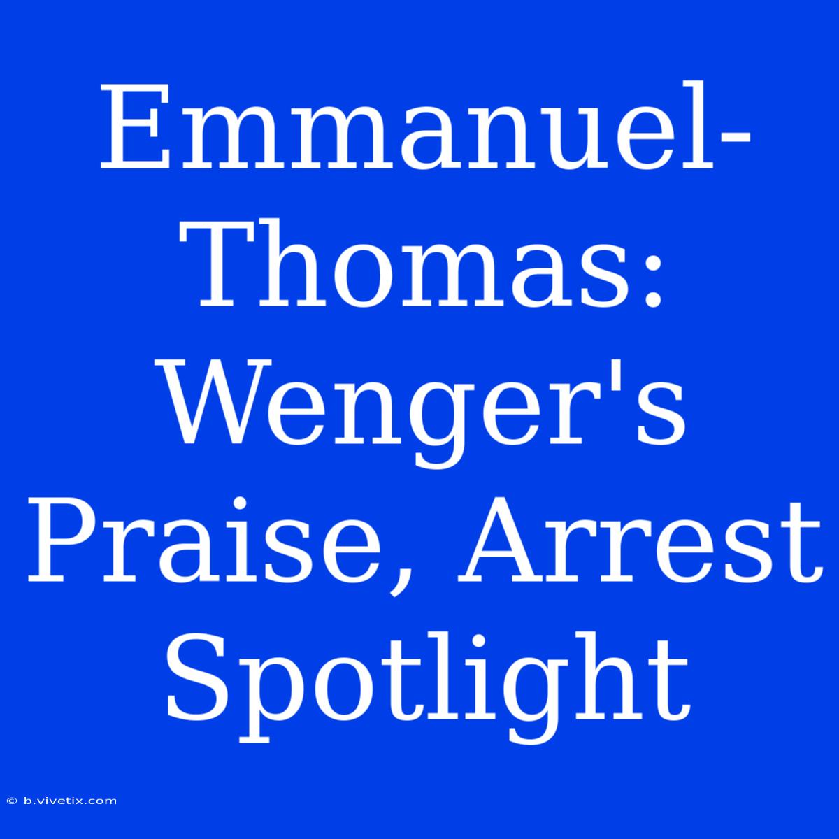 Emmanuel-Thomas: Wenger's Praise, Arrest Spotlight