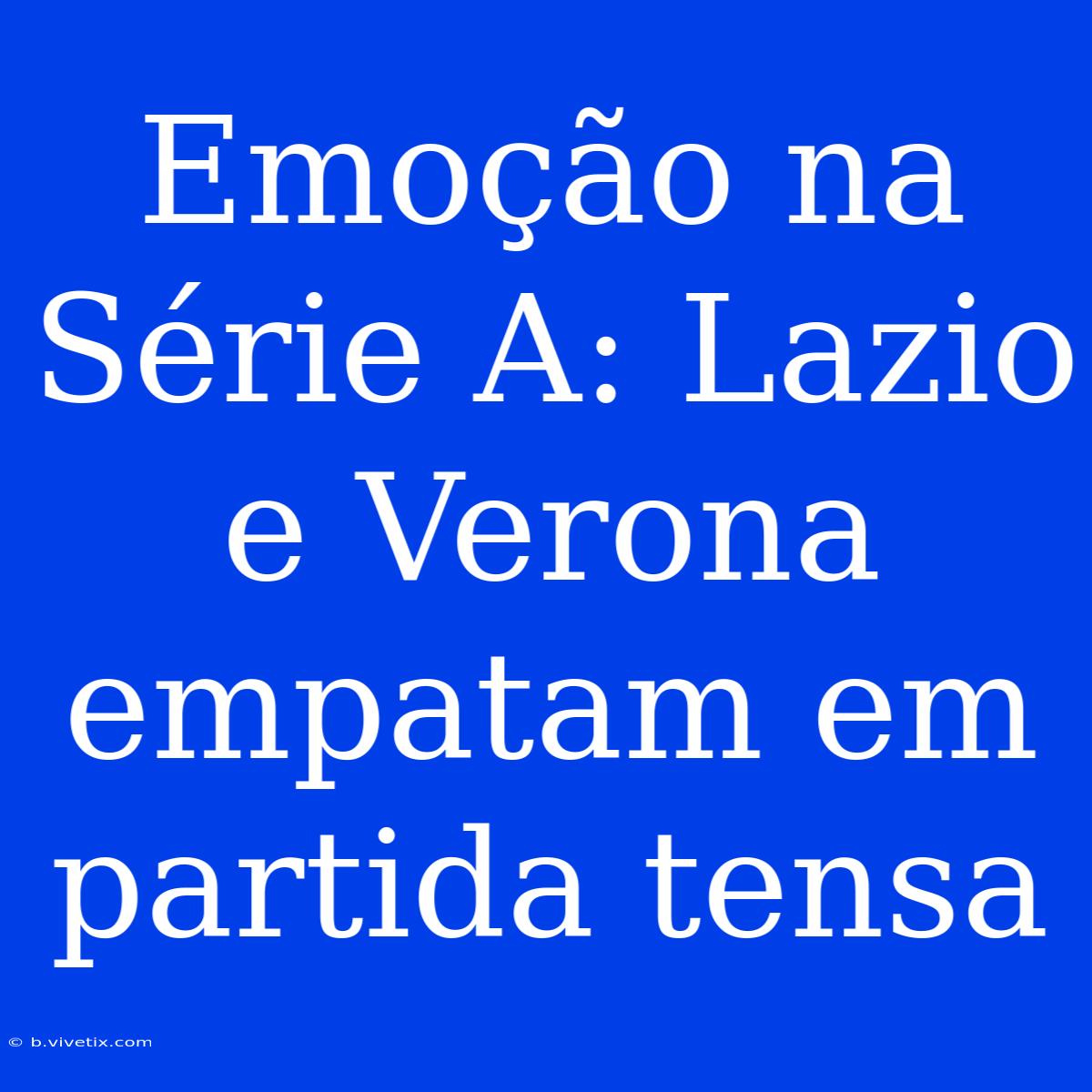 Emoção Na Série A: Lazio E Verona Empatam Em Partida Tensa