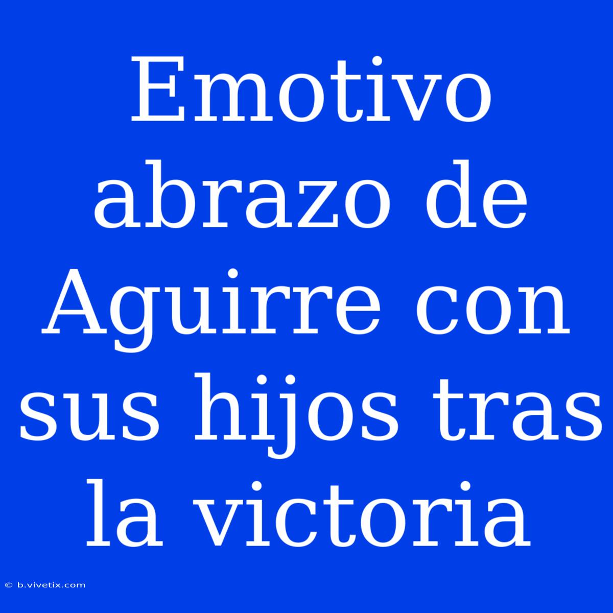 Emotivo Abrazo De Aguirre Con Sus Hijos Tras La Victoria