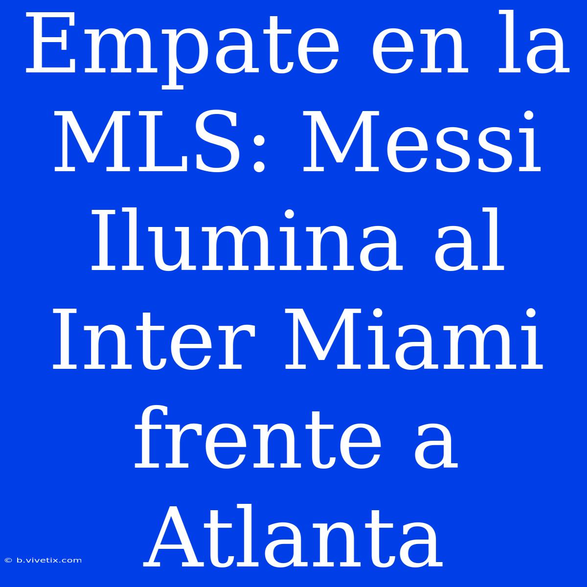 Empate En La MLS: Messi Ilumina Al Inter Miami Frente A Atlanta