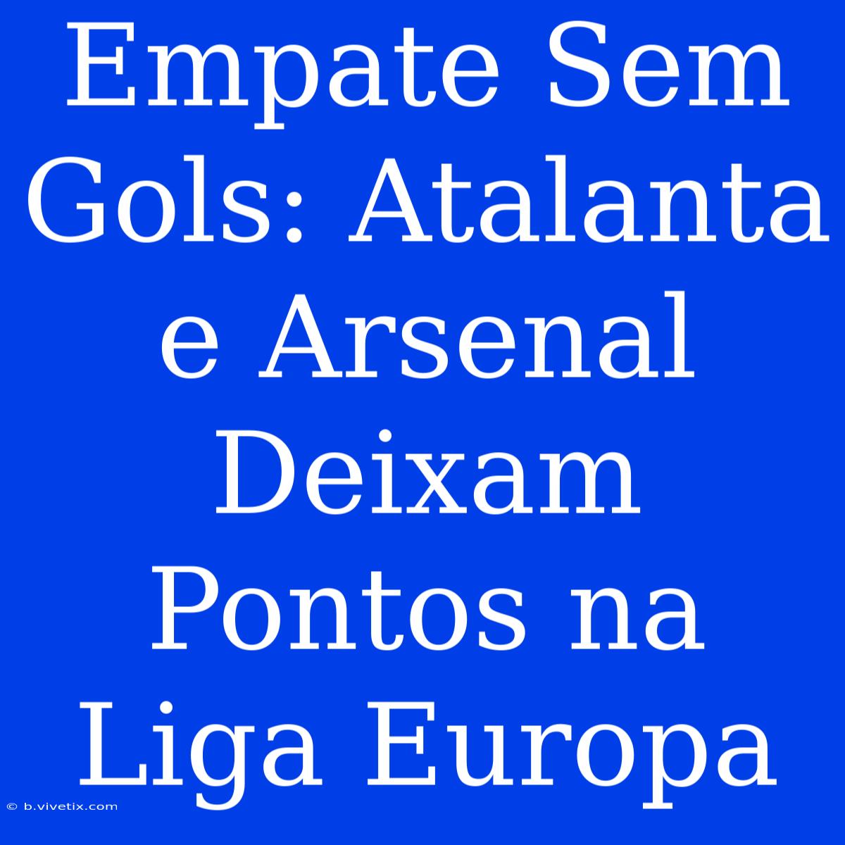 Empate Sem Gols: Atalanta E Arsenal Deixam Pontos Na Liga Europa