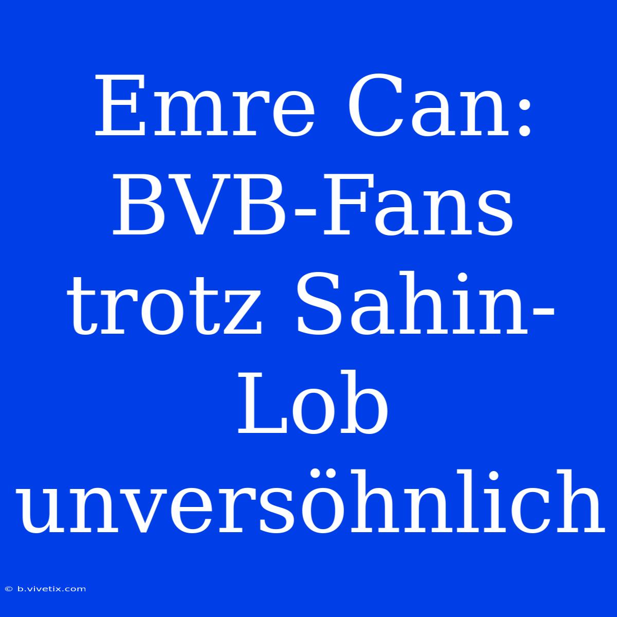 Emre Can: BVB-Fans Trotz Sahin-Lob Unversöhnlich