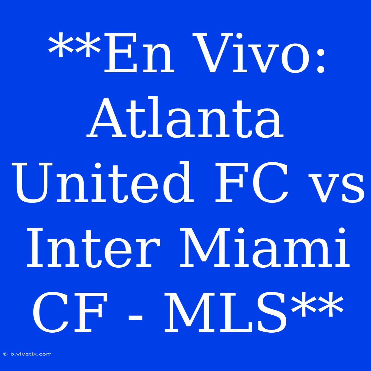 **En Vivo: Atlanta United FC Vs Inter Miami CF - MLS**