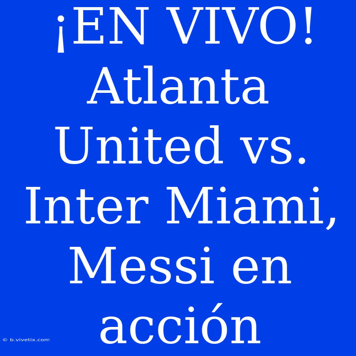 ¡EN VIVO! Atlanta United Vs. Inter Miami, Messi En Acción