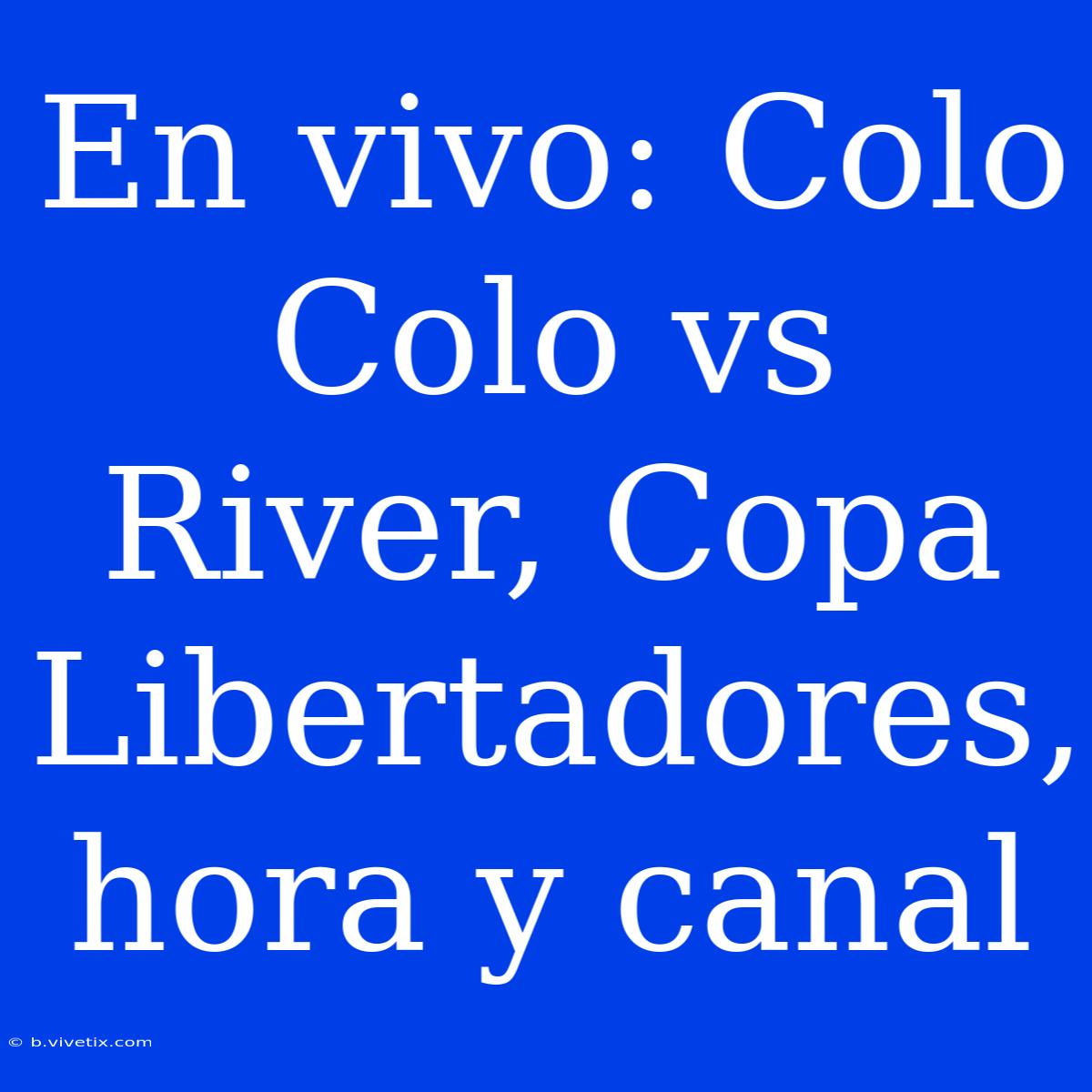 En Vivo: Colo Colo Vs River, Copa Libertadores, Hora Y Canal