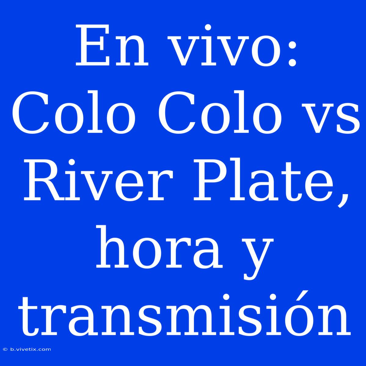 En Vivo: Colo Colo Vs River Plate, Hora Y Transmisión