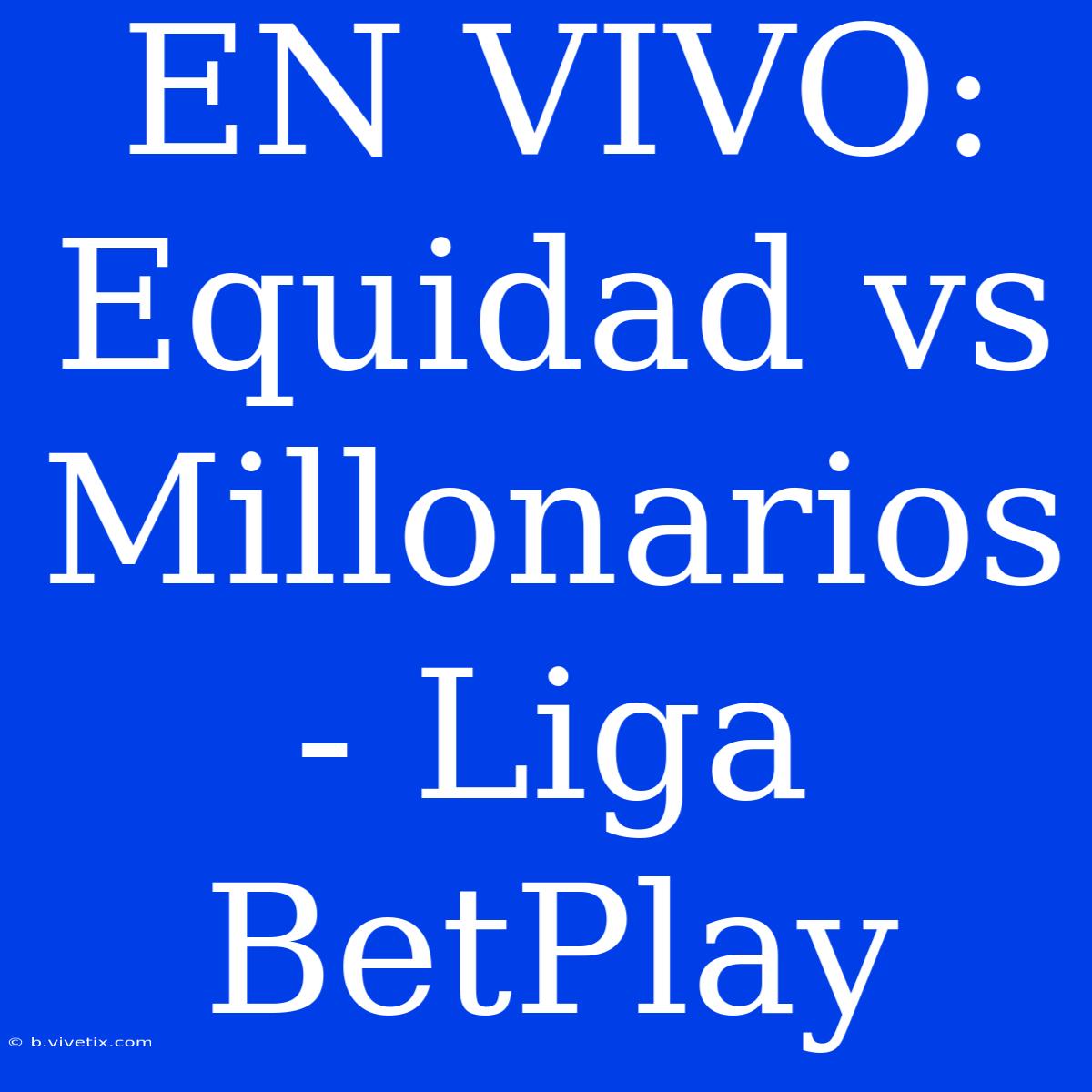 EN VIVO: Equidad Vs Millonarios - Liga BetPlay