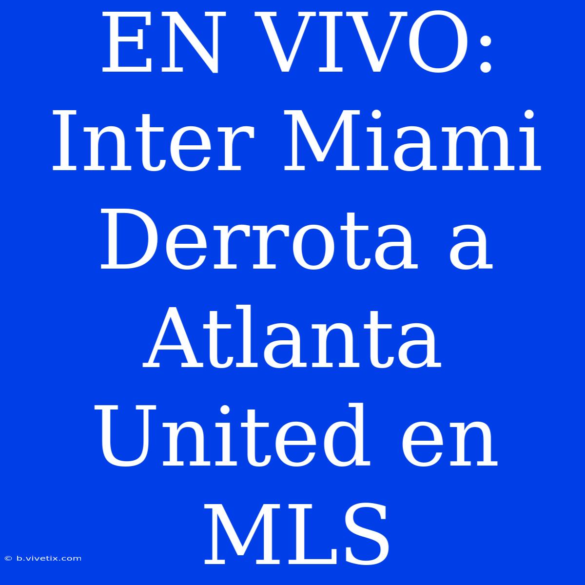 EN VIVO: Inter Miami Derrota A Atlanta United En MLS