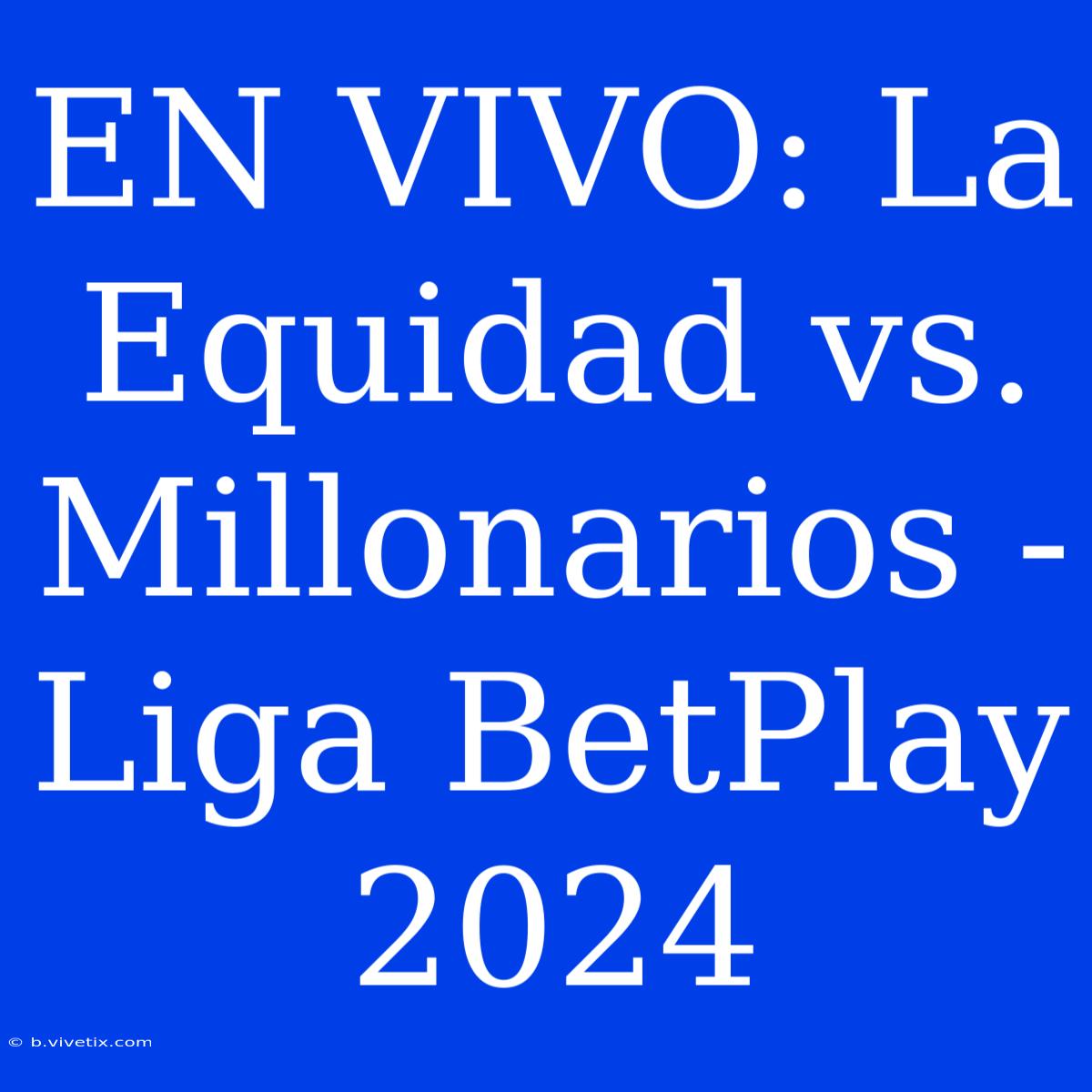 EN VIVO: La Equidad Vs. Millonarios - Liga BetPlay 2024