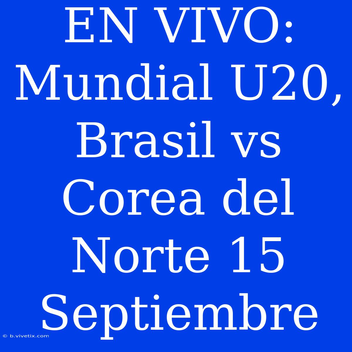 EN VIVO: Mundial U20, Brasil Vs Corea Del Norte 15 Septiembre