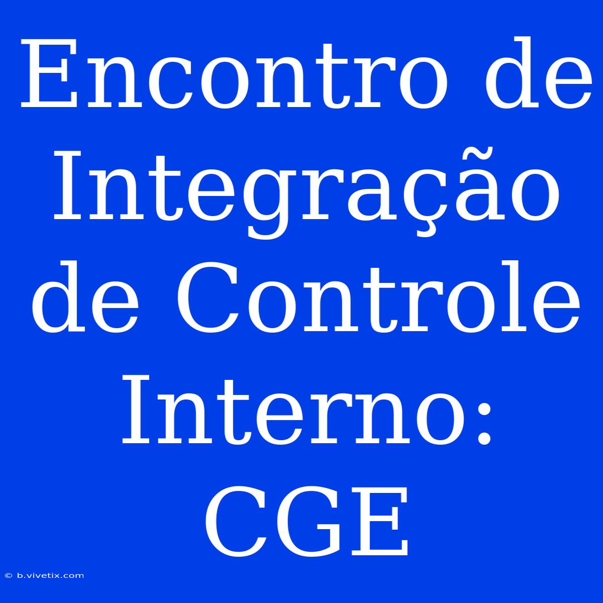 Encontro De Integração De Controle Interno: CGE