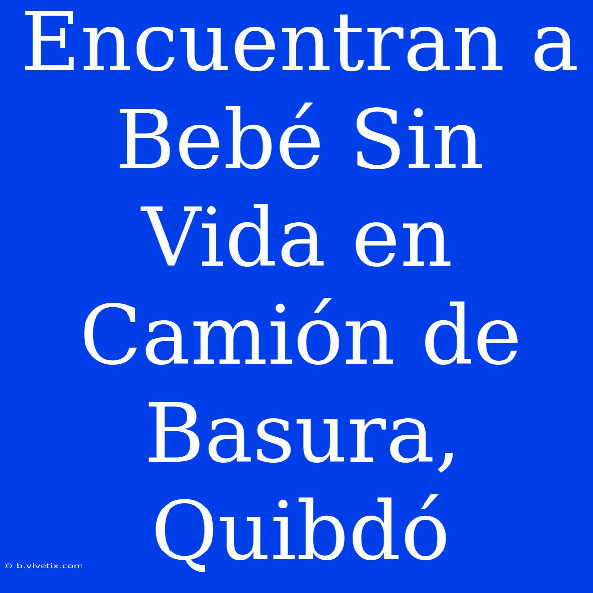 Encuentran A Bebé Sin Vida En Camión De Basura, Quibdó