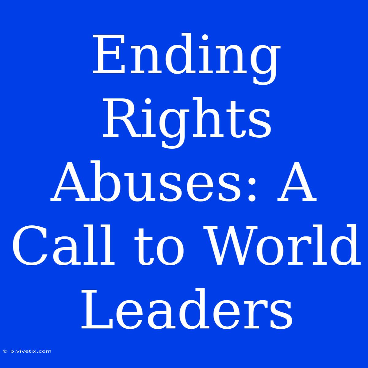 Ending Rights Abuses: A Call To World Leaders