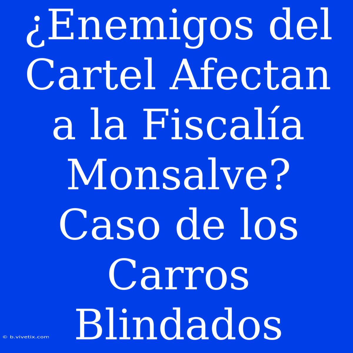 ¿Enemigos Del Cartel Afectan A La Fiscalía Monsalve? Caso De Los Carros Blindados 