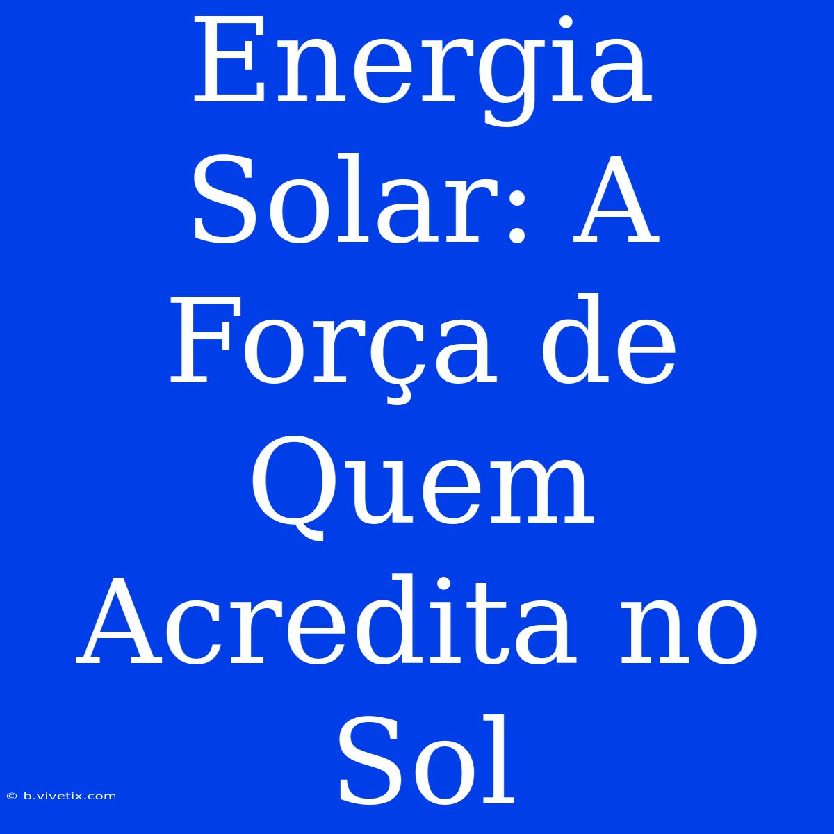 Energia Solar: A Força De Quem Acredita No Sol